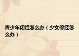 青少年閉經(jīng)怎么辦（少女停經(jīng)怎么辦）