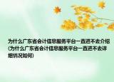 為什么廣東省會計信息服務(wù)平臺一直進(jìn)不去介紹(為什么廣東省會計信息服務(wù)平臺一直進(jìn)不去詳細(xì)情況如何)