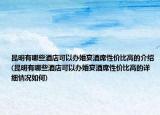 昆明有哪些酒店可以辦婚宴酒席性價(jià)比高的介紹(昆明有哪些酒店可以辦婚宴酒席性價(jià)比高的詳細(xì)情況如何)