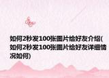 如何2秒發(fā)100張圖片給好友介紹(如何2秒發(fā)100張圖片給好友詳細情況如何)