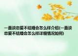 一直談戀愛不結(jié)婚會(huì)怎么樣介紹(一直談戀愛不結(jié)婚會(huì)怎么樣詳細(xì)情況如何)