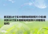新買的16寸實木相框如何放照片介紹(新買的16寸實木相框如何放照片詳細情況如何)