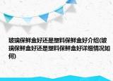 玻璃保鮮盒好還是塑料保鮮盒好介紹(玻璃保鮮盒好還是塑料保鮮盒好詳細情況如何)