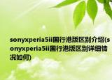 sonyxperia5ii國行港版區(qū)別介紹(sonyxperia5ii國行港版區(qū)別詳細(xì)情況如何)