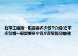 石家莊結(jié)婚一般需要多少錢!?介紹(石家莊結(jié)婚一般需要多少錢!?詳細(xì)情況如何)