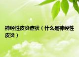 神經(jīng)性皮炎癥狀（什么是神經(jīng)性皮炎）