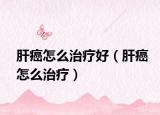 肝癌怎么治療好（肝癌怎么治療）