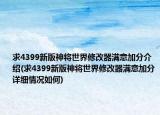 求4399新版神將世界修改器滿意加分介紹(求4399新版神將世界修改器滿意加分詳細情況如何)