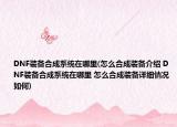 DNF裝備合成系統(tǒng)在哪里(怎么合成裝備介紹 DNF裝備合成系統(tǒng)在哪里 怎么合成裝備詳細(xì)情況如何)