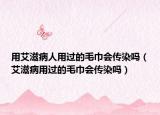 用艾滋病人用過的毛巾會(huì)傳染嗎（艾滋病用過的毛巾會(huì)傳染嗎）
