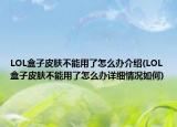 LOL盒子皮膚不能用了怎么辦介紹(LOL盒子皮膚不能用了怎么辦詳細情況如何)