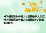 a和b是互質(zhì)數(shù)ab最大公因數(shù)是多少介紹(a和b是互質(zhì)數(shù)ab最大公因數(shù)是多少詳細(xì)情況如何)