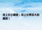 背上長(zhǎng)小黑痣（背上長(zhǎng)黃豆大的黑痣）