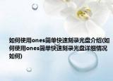 如何使用ones簡單快速刻錄光盤介紹(如何使用ones簡單快速刻錄光盤詳細(xì)情況如何)