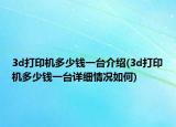 3d打印機(jī)多少錢一臺(tái)介紹(3d打印機(jī)多少錢一臺(tái)詳細(xì)情況如何)