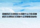 真摯的近義詞和反義詞是什么介紹(真摯的近義詞和反義詞是什么詳細情況如何)