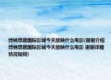 博納悠唐國際影城今天放映什么電影(謝謝介紹 博納悠唐國際影城今天放映什么電影 謝謝詳細情況如何)