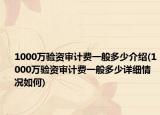 1000萬驗資審計費一般多少介紹(1000萬驗資審計費一般多少詳細情況如何)