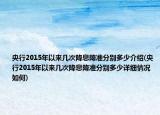 央行2015年以來(lái)幾次降息降準(zhǔn)分別多少介紹(央行2015年以來(lái)幾次降息降準(zhǔn)分別多少詳細(xì)情況如何)