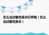 怎么治過(guò)敏性鼻炎打呼嚕（怎么治過(guò)敏性鼻炎）