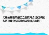 無錫協(xié)和醫(yī)院是公立醫(yī)院?jiǎn)峤榻B(無錫協(xié)和醫(yī)院是公立醫(yī)院?jiǎn)嵩敿?xì)情況如何)