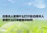 白骨夫人要用什么打介紹(白骨夫人要用什么打詳細情況如何)