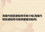 淘寶代銷(xiāo)貨源如何尋找介紹(淘寶代銷(xiāo)貨源如何尋找詳細(xì)情況如何)