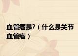血管瘤是?（什么是關(guān)節(jié)血管瘤）