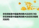 你覺(jué)得誰(shuí)是中國(guó)最美的跳水運(yùn)動(dòng)員介紹(你覺(jué)得誰(shuí)是中國(guó)最美的跳水運(yùn)動(dòng)員詳細(xì)情況如何)
