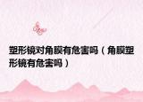 塑形鏡對角膜有危害嗎（角膜塑形鏡有危害嗎）