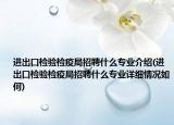 進(jìn)出口檢驗(yàn)檢疫局招聘什么專(zhuān)業(yè)介紹(進(jìn)出口檢驗(yàn)檢疫局招聘什么專(zhuān)業(yè)詳細(xì)情況如何)