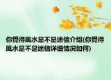 你覺得風(fēng)水是不是迷信介紹(你覺得風(fēng)水是不是迷信詳細情況如何)