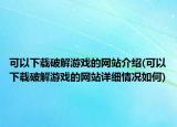 可以下載破解游戲的網(wǎng)站介紹(可以下載破解游戲的網(wǎng)站詳細(xì)情況如何)