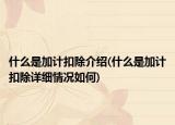 什么是加計扣除介紹(什么是加計扣除詳細情況如何)
