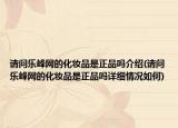 請(qǐng)問(wèn)樂(lè)峰網(wǎng)的化妝品是正品嗎介紹(請(qǐng)問(wèn)樂(lè)峰網(wǎng)的化妝品是正品嗎詳細(xì)情況如何)