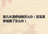 嬰兒長濕疹結(jié)痂怎么辦（寶寶濕疹結(jié)痂了怎么辦）