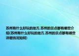 蘇州有什么好玩的地方,蘇州的景點都有哪些介紹(蘇州有什么好玩的地方,蘇州的景點都有哪些詳細情況如何)