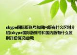 skype國際版賬號和國內(nèi)版有什么區(qū)別介紹(skype國際版賬號和國內(nèi)版有什么區(qū)別詳細情況如何)
