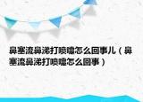 鼻塞流鼻涕打噴嚏怎么回事兒（鼻塞流鼻涕打噴嚏怎么回事）