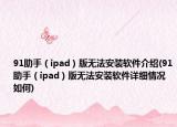 91助手（ipad）版無法安裝軟件介紹(91助手（ipad）版無法安裝軟件詳細(xì)情況如何)