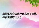 扁桃體發(fā)炎忌吃什么東西（扁桃體發(fā)炎忌吃什么）