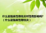 什么是強直性脊柱炎對性有影響嗎?（什么是強直性脊柱炎）