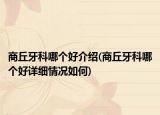 商丘牙科哪個(gè)好介紹(商丘牙科哪個(gè)好詳細(xì)情況如何)
