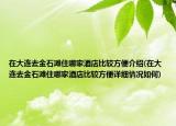 在大連去金石灘住哪家酒店比較方便介紹(在大連去金石灘住哪家酒店比較方便詳細情況如何)