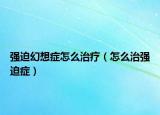 強(qiáng)迫幻想癥怎么治療（怎么治強(qiáng)迫癥）