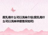 腐乳用什么可以洗掉介紹(腐乳用什么可以洗掉詳細(xì)情況如何)
