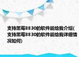 支持黑莓8830的軟件能給我介紹(支持黑莓8830的軟件能給我詳細情況如何)