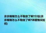親親喔喔怎么不穩(wěn)定了啊?介紹(親親喔喔怎么不穩(wěn)定了啊?詳細情況如何)