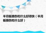 半月板損傷吃什么好得快（半月板損傷吃什么好）