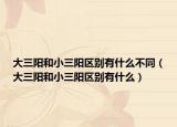 大三陽和小三陽區(qū)別有什么不同（大三陽和小三陽區(qū)別有什么）